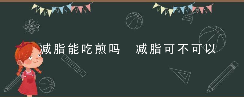 减脂能吃煎吗 减脂可不可以吃煎炸食物